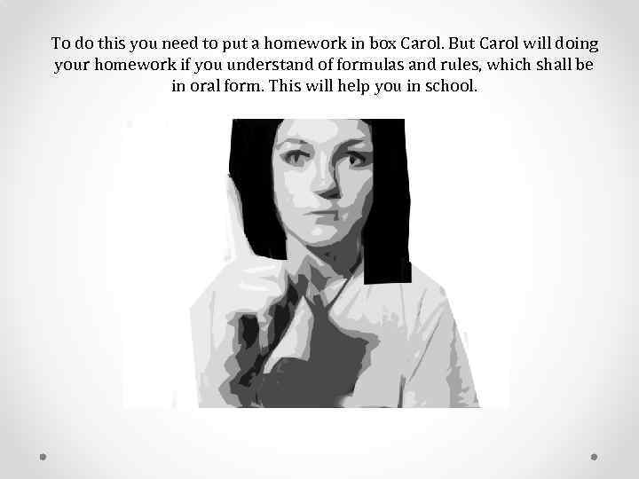 To do this you need to put a homework in box Carol. But Carol