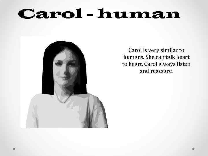 Carol - human Carol is very similar to humans. She can talk heart to