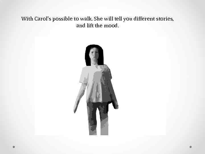 With Carol's possible to walk. She will tell you different stories, and lift the