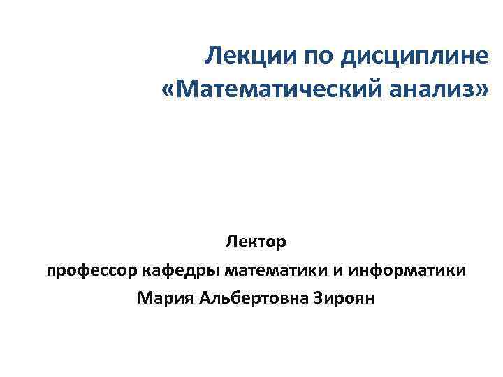 Лекции по дисциплине «Математический анализ» Лектор профессор кафедры математики и информатики Мария Альбертовна Зироян