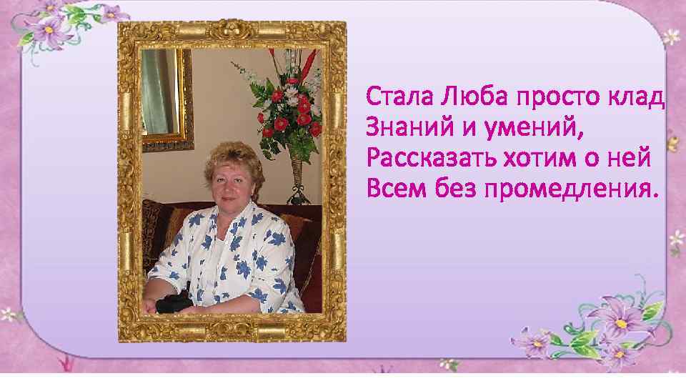 Стала Люба просто клад Знаний и умений, Рассказать хотим о ней Всем без промедления.