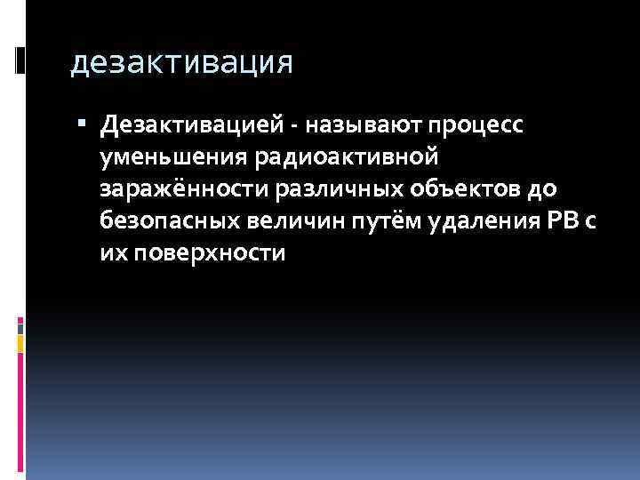 дезактивация Дезактивацией - называют процесс уменьшения радиоактивной заражённости различных объектов до безопасных величин путём