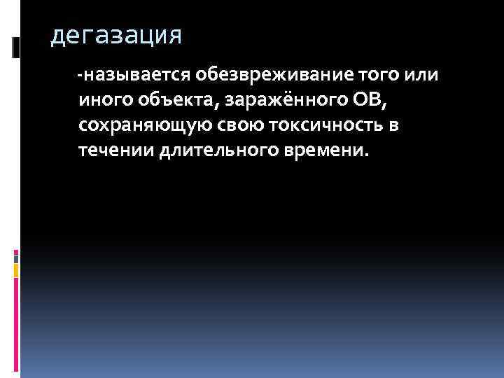 дегазация -называется обезвреживание того или иного объекта, заражённого ОВ, сохраняющую свою токсичность в течении