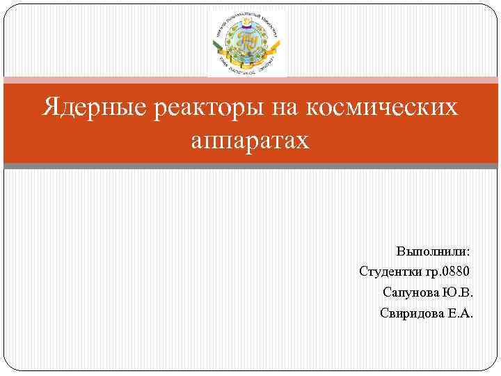 Ядерные реакторы на космических аппаратах Выполнили: Студентки гр. 0880 Сапунова Ю. В. Свиридова Е.