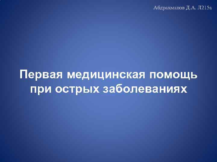 Абдрахманов Д. А. Л 215 а Первая медицинская помощь при острых заболеваниях 