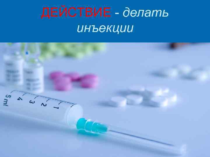 ДЕЙСТВИЕ - делать инъекции 
