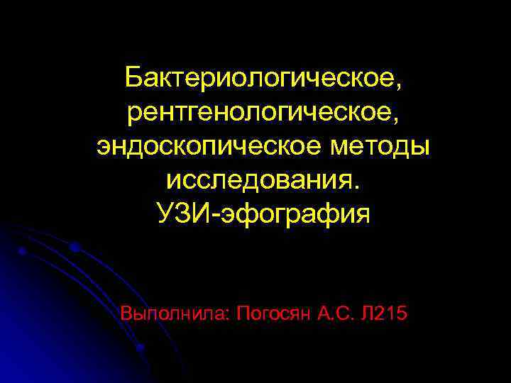 Бактериологическое, рентгенологическое, эндоскопическое методы исследования. УЗИ-эфография Выполнила: Погосян А. С. Л 215 