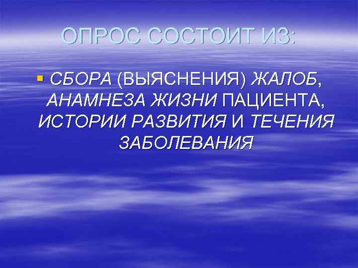 ОПРОС СОСТОИТ ИЗ: § СБОРА (ВЫЯСНЕНИЯ) ЖАЛОБ, АНАМНЕЗА ЖИЗНИ ПАЦИЕНТА, ИСТОРИИ РАЗВИТИЯ И ТЕЧЕНИЯ