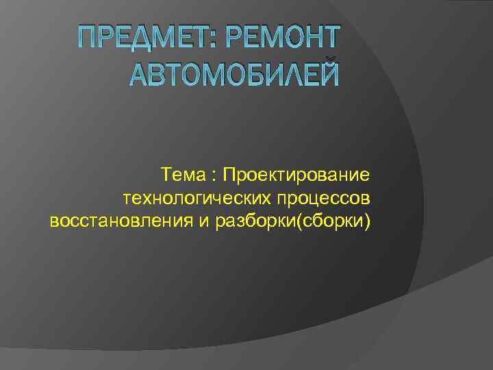 ПРЕДМЕТ: РЕМОНТ АВТОМОБИЛЕЙ Тема : Проектирование технологических процессов восстановления и разборки(сборки) 