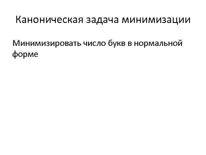 Каноническая задача минимизации Минимизировать число букв в нормальной форме 