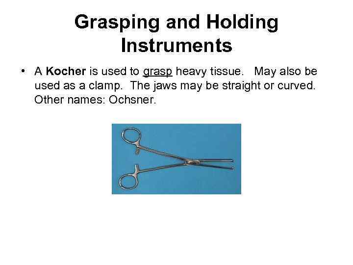 Grasping and Holding Instruments • A Kocher is used to grasp heavy tissue. May