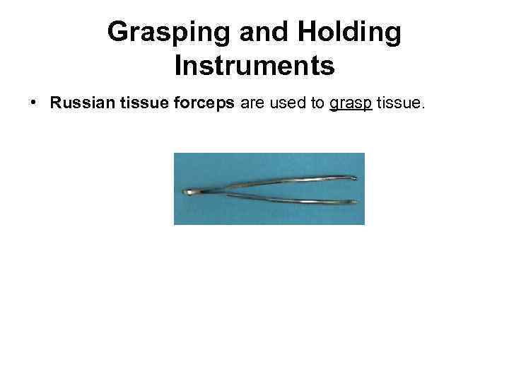 Grasping and Holding Instruments • Russian tissue forceps are used to grasp tissue. 