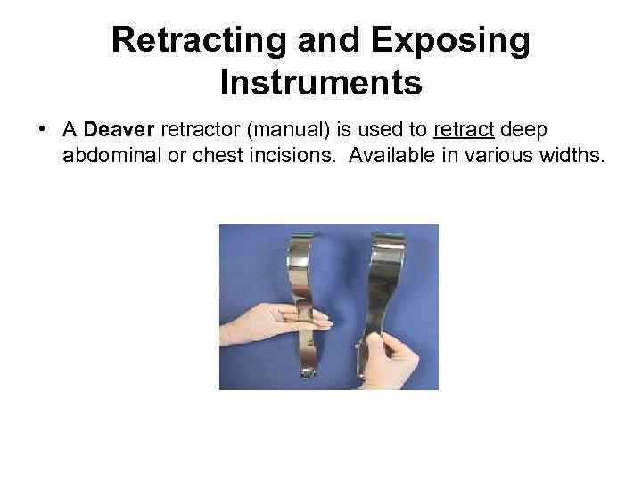 Retracting and Exposing Instruments • A Deaver retractor (manual) is used to retract deep