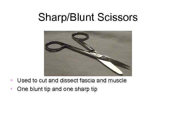 Sharp/Blunt Scissors • Used to cut and dissect fascia and muscle • One blunt