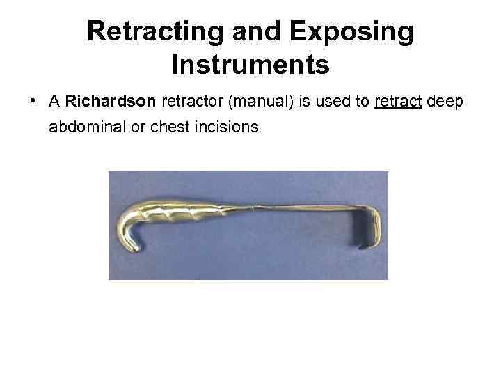 Retracting and Exposing Instruments • A Richardson retractor (manual) is used to retract deep