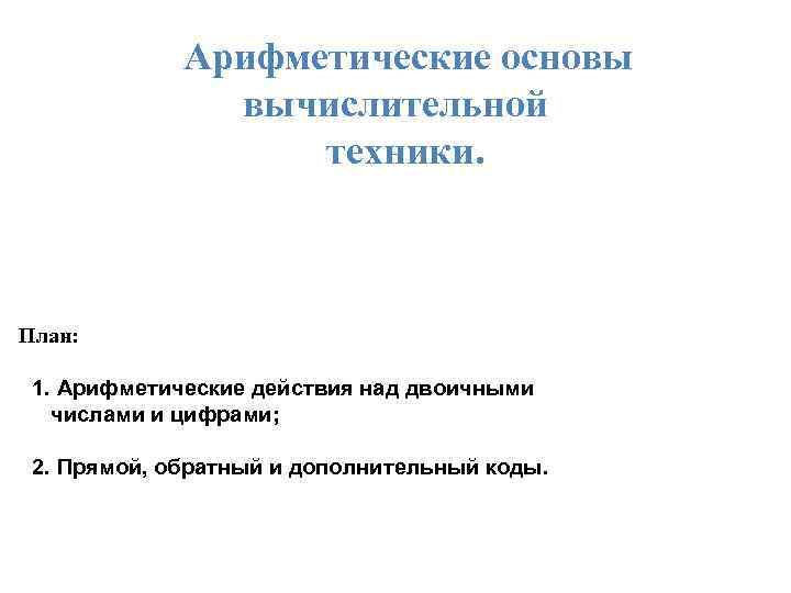 Арифметические основы вычислительной техники. План: 1. Арифметические действия над двоичными числами и цифрами; 2.