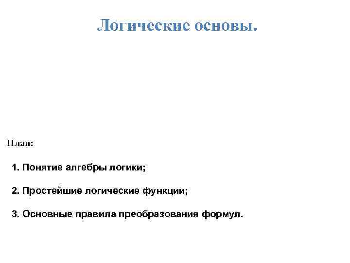 Логические основы. План: 1. Понятие алгебры логики; 2. Простейшие логические функции; 3. Основные правила
