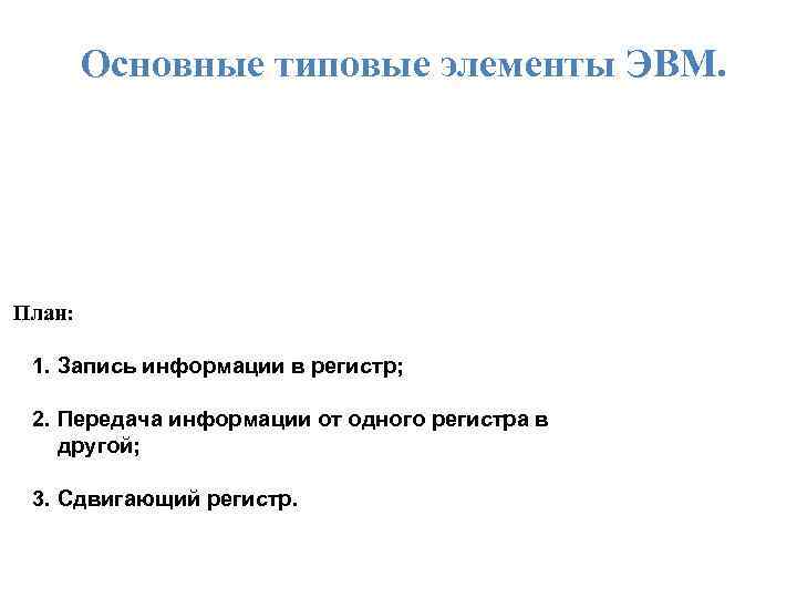 Основные типовые элементы ЭВМ. План: 1. Запись информации в регистр; 2. Передача информации от