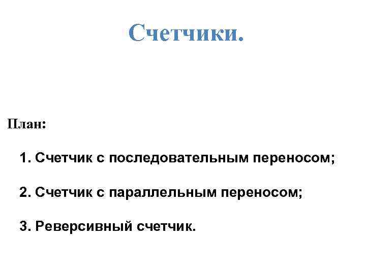Счетчики. План: 1. Счетчик с последовательным переносом; 2. Счетчик с параллельным переносом; 3. Реверсивный