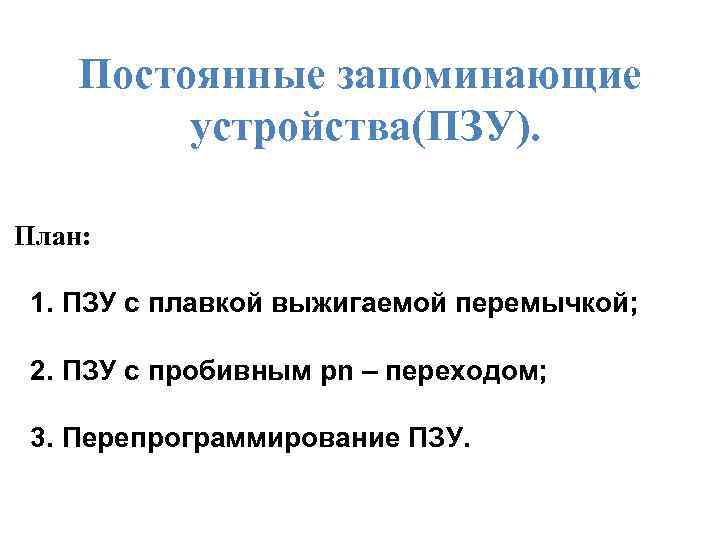 Постоянные запоминающие устройства(ПЗУ). План: 1. ПЗУ с плавкой выжигаемой перемычкой; 2. ПЗУ с пробивным