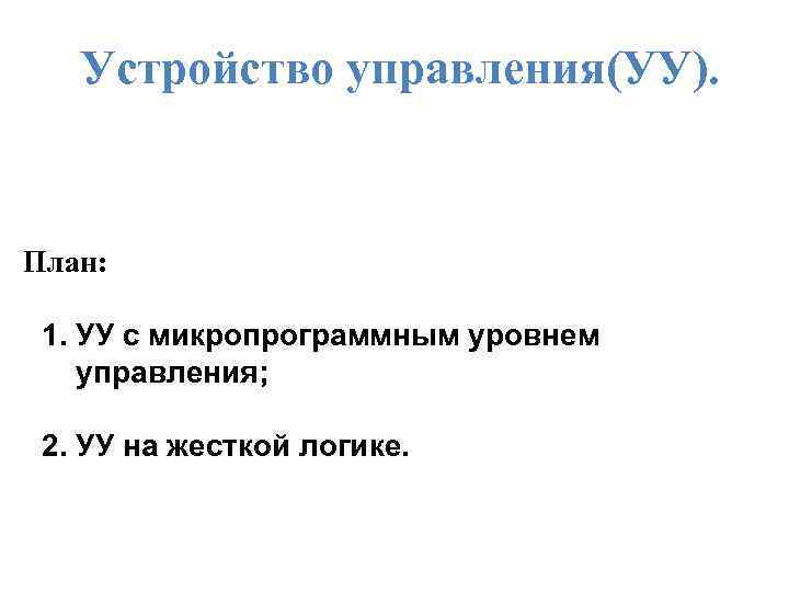 Устройство управления(УУ). План: 1. УУ с микропрограммным уровнем управления; 2. УУ на жесткой логике.