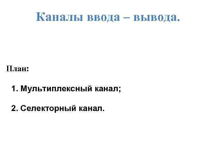 Каналы ввода – вывода. План: 1. Мультиплексный канал; 2. Селекторный канал. 