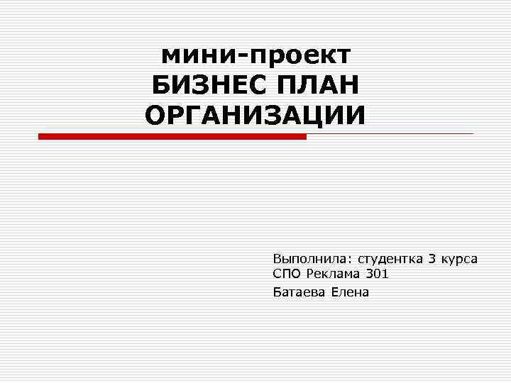 мини-проект БИЗНЕС ПЛАН ОРГАНИЗАЦИИ Выполнила: студентка 3 курса СПО Реклама 301 Батаева Елена 