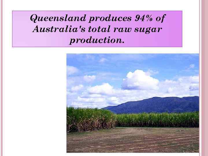 Queensland produces 94% of Australia's total raw sugar production. 