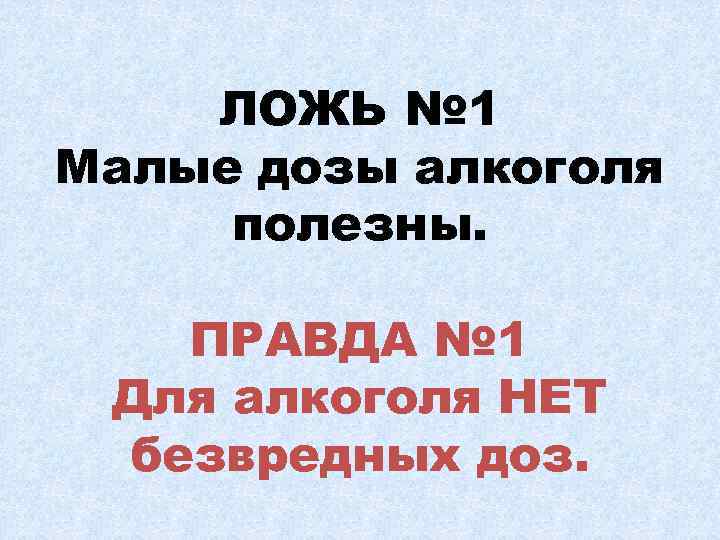 ЛОЖЬ № 1 Малые дозы алкоголя полезны. ПРАВДА № 1 Для алкоголя НЕТ безвредных