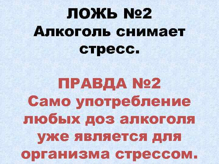 ЛОЖЬ № 2 Алкоголь снимает стресс. ПРАВДА № 2 Само употребление любых доз алкоголя