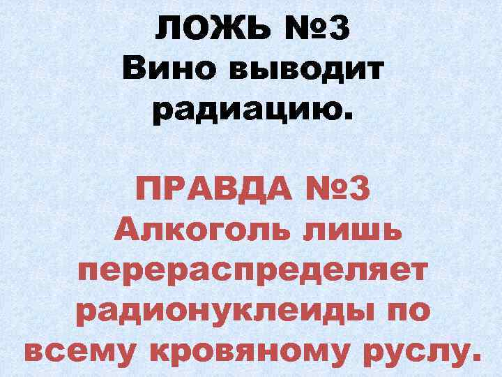 ЛОЖЬ № 3 Вино выводит радиацию. ПРАВДА № 3 Алкоголь лишь перераспределяет радионуклеиды по