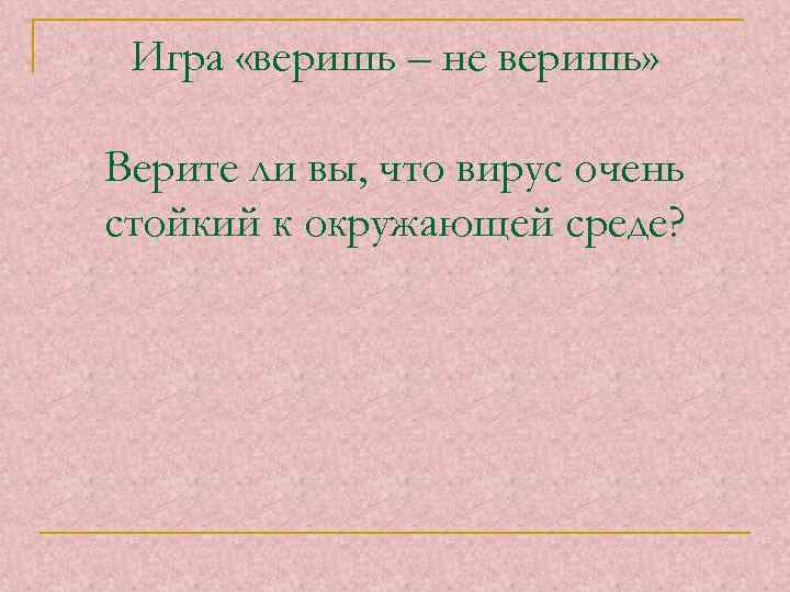 Игра «веришь – не веришь» Верите ли вы, что вирус очень стойкий к окружающей