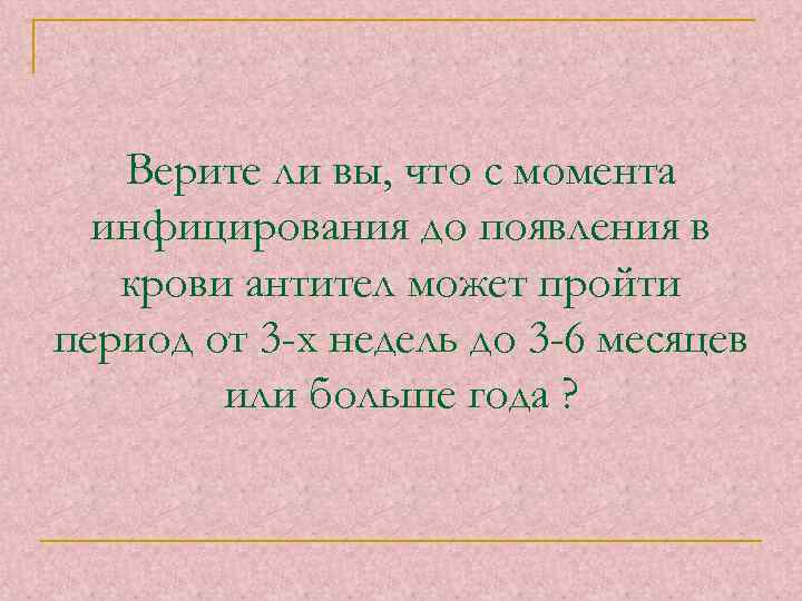 Верите ли вы, что с момента инфицирования до появления в крови антител может пройти