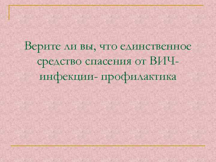 Верите ли вы, что единственное средство спасения от ВИЧинфекции- профилактика 