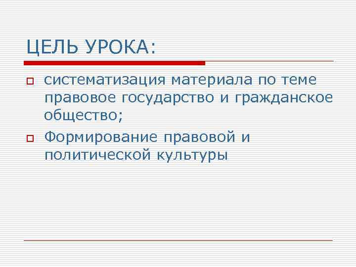 ЦЕЛЬ УРОКА: o o систематизация материала по теме правовое государство и гражданское общество; Формирование