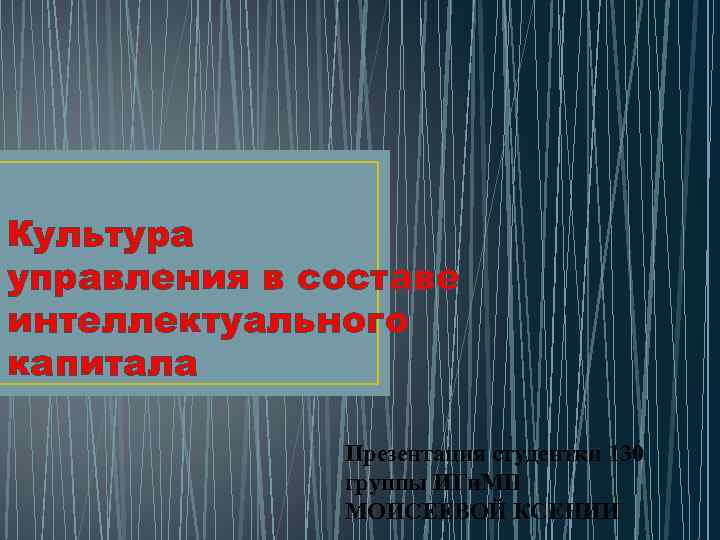 Культура управления в составе интеллектуального капитала Презентация студентки 130 группы ИГи. МП МОИСЕЕВОЙ КСЕНИИ