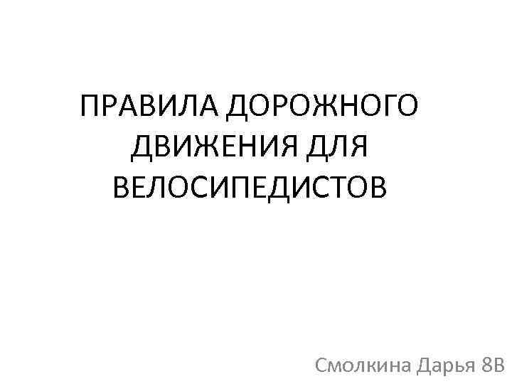 ПРАВИЛА ДОРОЖНОГО ДВИЖЕНИЯ ДЛЯ ВЕЛОСИПЕДИСТОВ Смолкина Дарья 8 В 