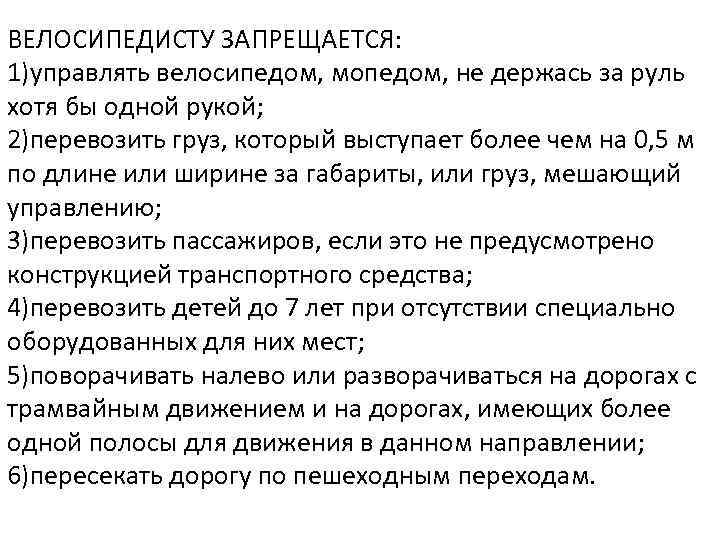 ВЕЛОСИПЕДИСТУ ЗАПРЕЩАЕТСЯ: 1)управлять велосипедом, мопедом, не держась за руль хотя бы одной рукой; 2)перевозить