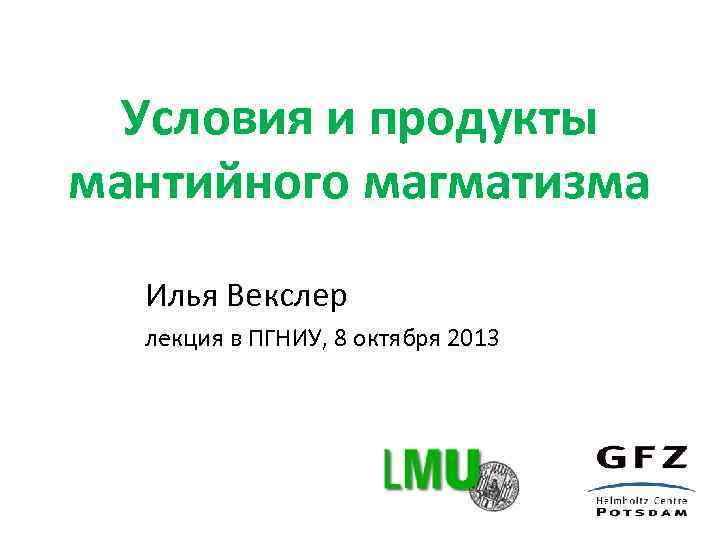 Условия и продукты мантийного магматизма Илья Векслер лекция в ПГНИУ, 8 октября 2013 