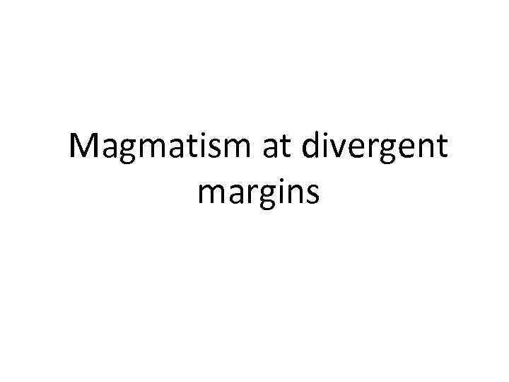 Magmatism at divergent margins 