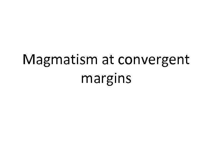 Magmatism at convergent margins 