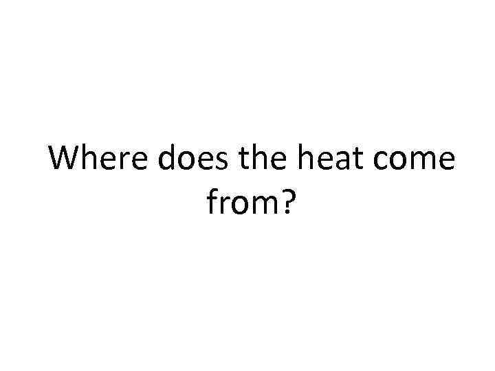 Where does the heat come from? 