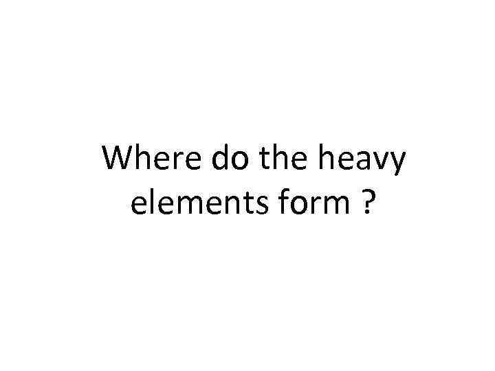 Where do the heavy elements form ? 