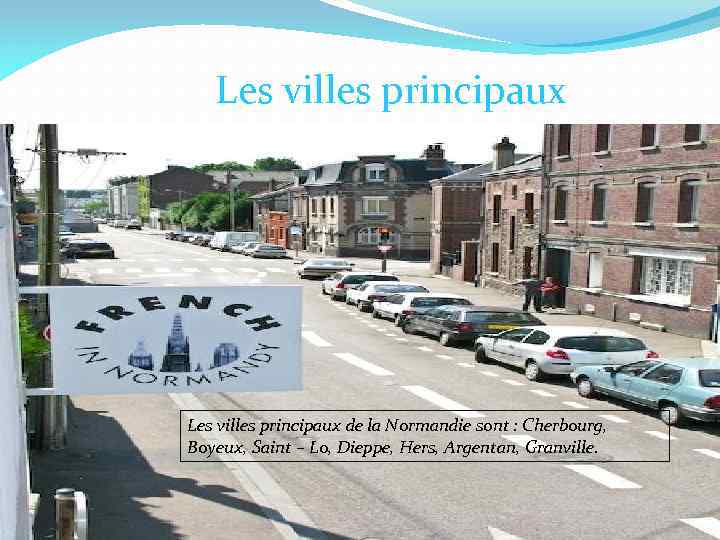 Les villes principaux de la Normandie sont : Cherbourg, Boyeux, Saint – Lo, Dieppe,