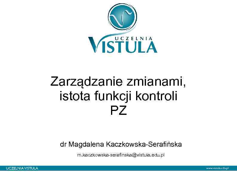 Zarządzanie zmianami, istota funkcji kontroli PZ dr Magdalena Kaczkowska-Serafińska m. kaczkowska-serafinska@vistula. edu. pl 