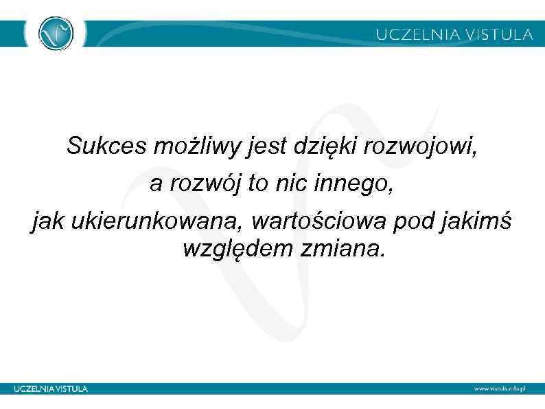 Sukces możliwy jest dzięki rozwojowi, a rozwój to nic innego, jak ukierunkowana, wartościowa pod