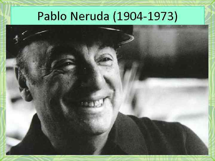 Pablo Neruda (1904 -1973) 
