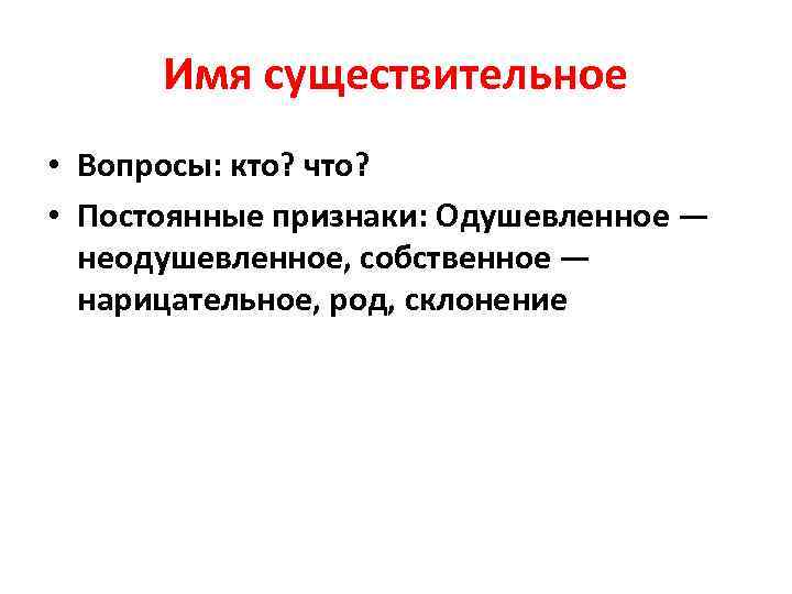Имя существительное • Вопросы: кто? что? • Постоянные признаки: Одушевленное — неодушевленное, собственное —