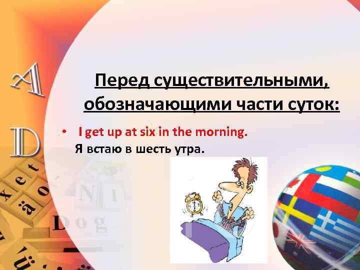 Перед существительными, обозначающими части суток: • I get up at six in the morning.