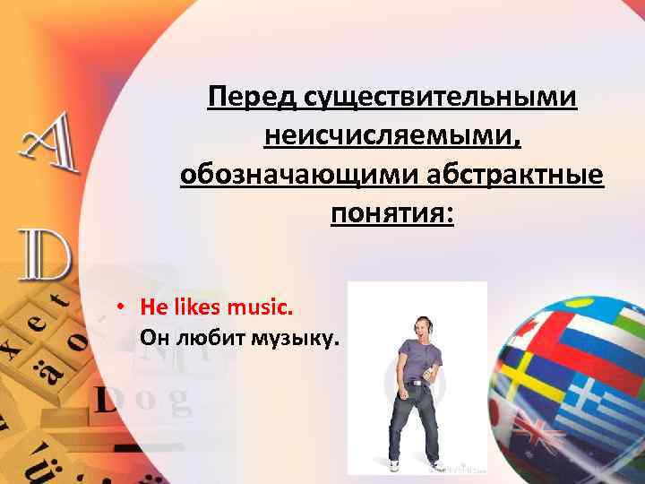 Перед существительными неисчисляемыми, обозначающими абстрактные понятия: • Не likes music. Он любит музыку. 